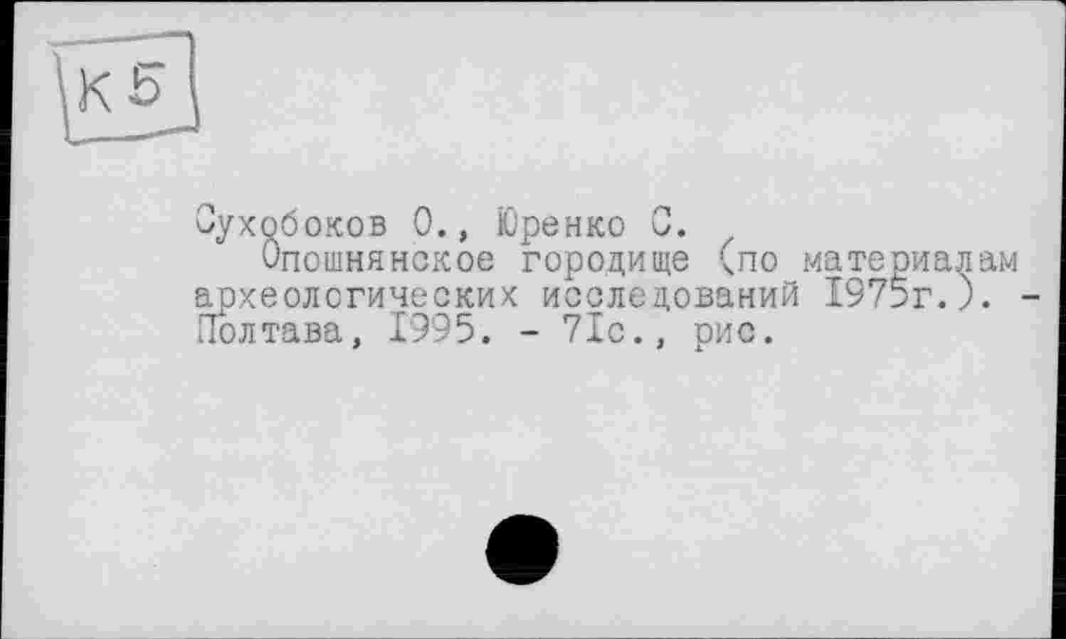 ﻿Оухобоков 0., Юренко С.
Опошнянское городище (по материалам археологических исследований 1975г.). Полтава, 1995. - 71с., рис.